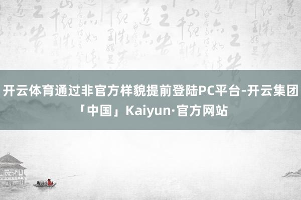 开云体育通过非官方样貌提前登陆PC平台-开云集团「中国」Kaiyun·官方网站