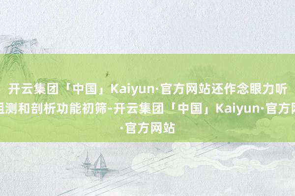 开云集团「中国」Kaiyun·官方网站还作念眼力听力粗测和剖析功能初筛-开云集团「中国」Kaiyun·官方网站