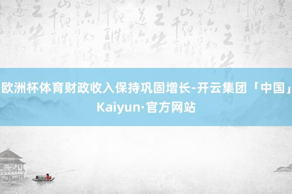 欧洲杯体育财政收入保持巩固增长-开云集团「中国」Kaiyun·官方网站