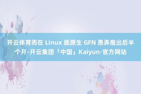 开云体育而在 Linux 版原生 GFN 愚弄推出后半个月-开云集团「中国」Kaiyun·官方网站