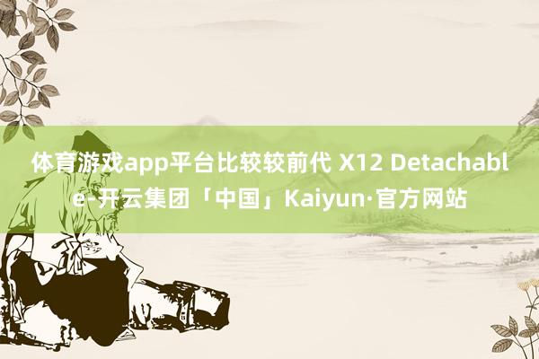 体育游戏app平台比较较前代 X12 Detachable-开云集团「中国」Kaiyun·官方网站