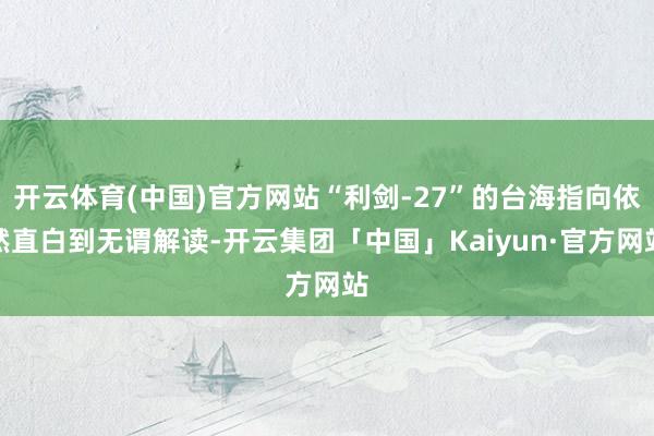 开云体育(中国)官方网站“利剑-27”的台海指向依然直白到无谓解读-开云集团「中国」Kaiyun·官方网站