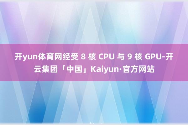 开yun体育网经受 8 核 CPU 与 9 核 GPU-开云集团「中国」Kaiyun·官方网站