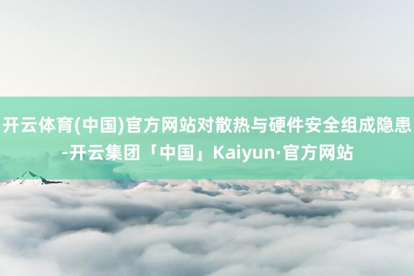开云体育(中国)官方网站对散热与硬件安全组成隐患-开云集团「中国」Kaiyun·官方网站