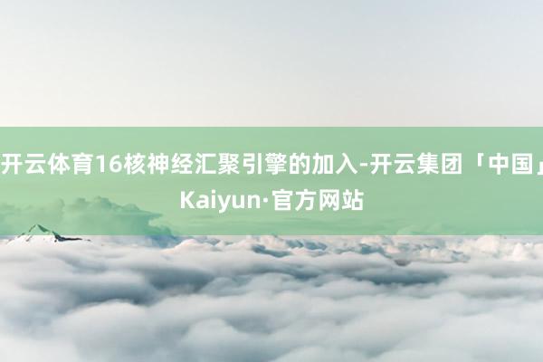 开云体育16核神经汇聚引擎的加入-开云集团「中国」Kaiyun·官方网站